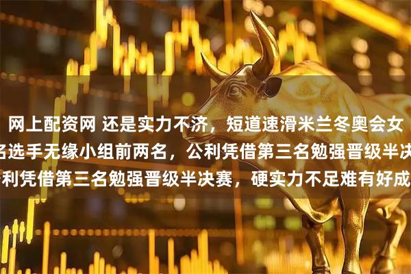 网上配资网 还是实力不济，短道速滑米兰冬奥会女子1000米14赛中国三名选手无缘小组前两名，公利凭借第三名勉强晋级半决赛，硬实力不足难有好成绩