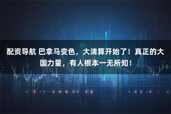 配资导航 巴拿马变色，大清算开始了！真正的大国力量，有人根本一无所知！