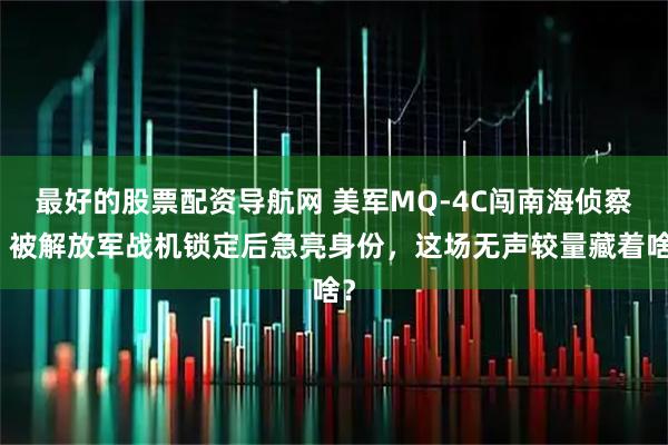 最好的股票配资导航网 美军MQ-4C闯南海侦察，被解放军战机锁定后急亮身份，这场无声较量藏着啥？