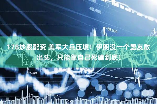 178炒股配资 美军大兵压境！伊朗没一个盟友敢出头，只能靠自己死磕到底！