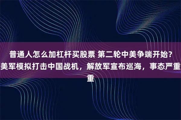 普通人怎么加杠杆买股票 第二轮中美争端开始？美军模拟打击中国战机，解放军宣布巡海，事态严重