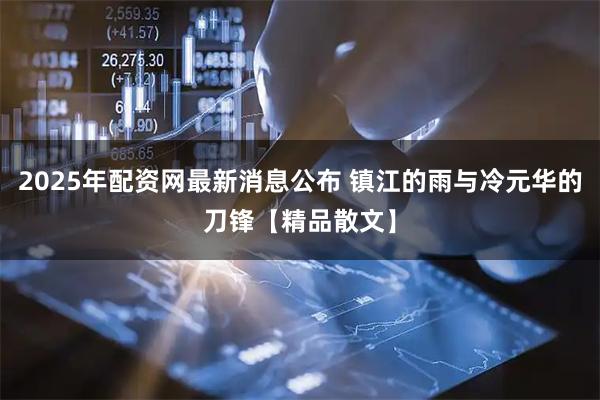 2025年配资网最新消息公布 镇江的雨与冷元华的刀锋【精品散文】