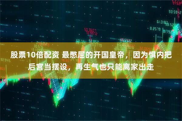 股票10倍配资 最憋屈的开国皇帝，因为惧内把后宫当摆设，再生气也只能离家出走