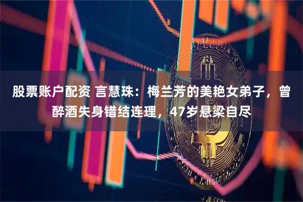 股票账户配资 言慧珠：梅兰芳的美艳女弟子，曾醉酒失身错结连理，47岁悬梁自尽