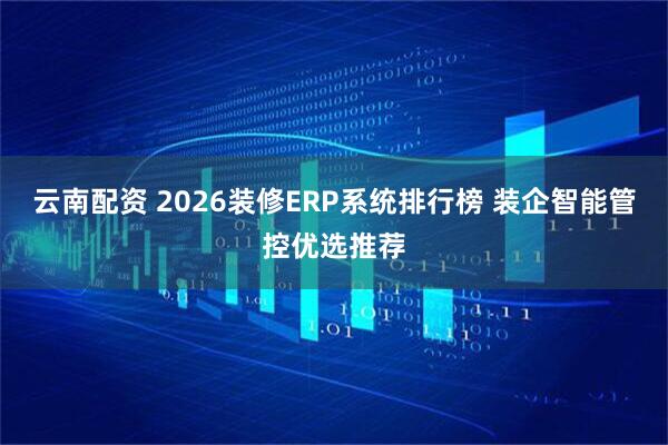 云南配资 2026装修ERP系统排行榜 装企智能管控优选推荐