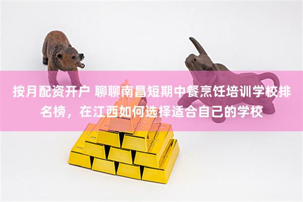 按月配资开户 聊聊南昌短期中餐烹饪培训学校排名榜，在江西如何选择适合自己的学校