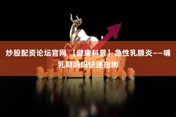 炒股配资论坛官网 【健康科普】急性乳腺炎——哺乳期妈妈快速指南