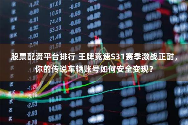 股票配资平台排行 王牌竞速S31赛季激战正酣，你的传说车辆账号如何安全变现？