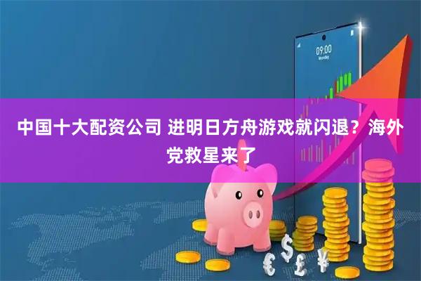 中国十大配资公司 进明日方舟游戏就闪退？海外党救星来了