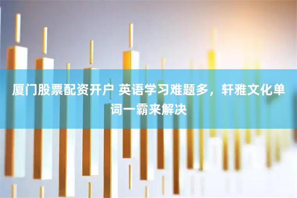 厦门股票配资开户 英语学习难题多，轩雅文化单词一霸来解决