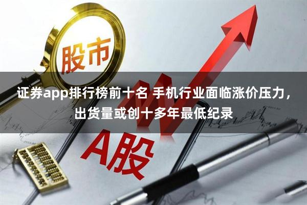 证券app排行榜前十名 手机行业面临涨价压力，出货量或创十多年最低纪录
