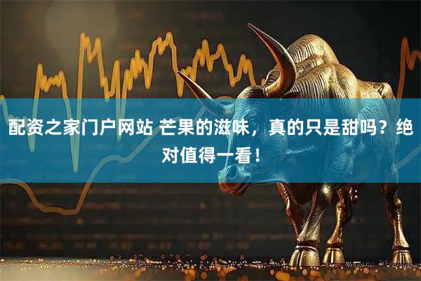 配资之家门户网站 芒果的滋味，真的只是甜吗？绝对值得一看！