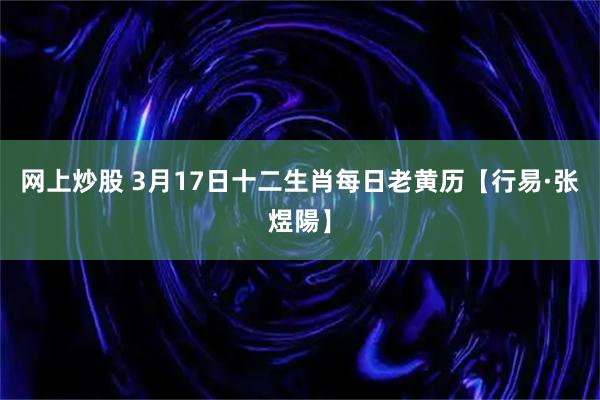 网上炒股 3月17日十二生肖每日老黄历【行易·张煜陽】