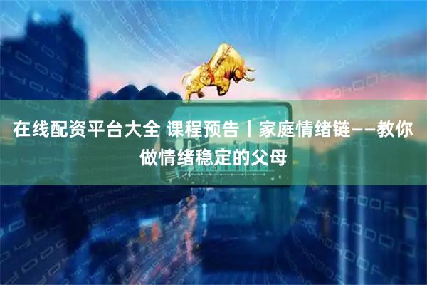 在线配资平台大全 课程预告丨家庭情绪链——教你做情绪稳定的父母