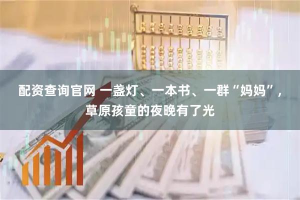 配资查询官网 一盏灯、一本书、一群“妈妈”，草原孩童的夜晚有了光