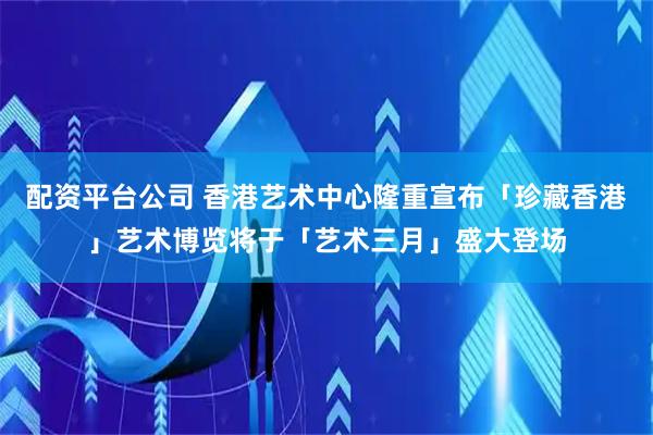 配资平台公司 香港艺术中心隆重宣布「珍藏香港」艺术博览将于「艺术三月」盛大登场