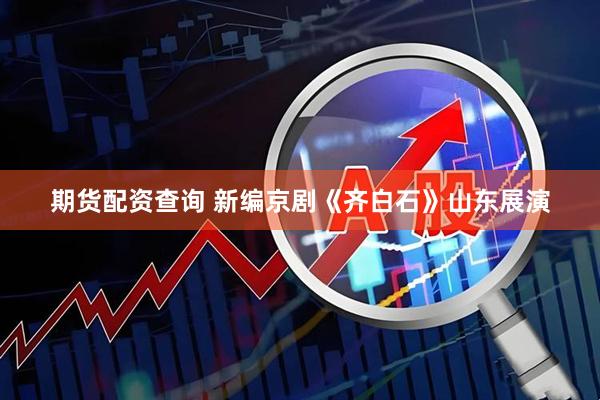 期货配资查询 新编京剧《齐白石》山东展演