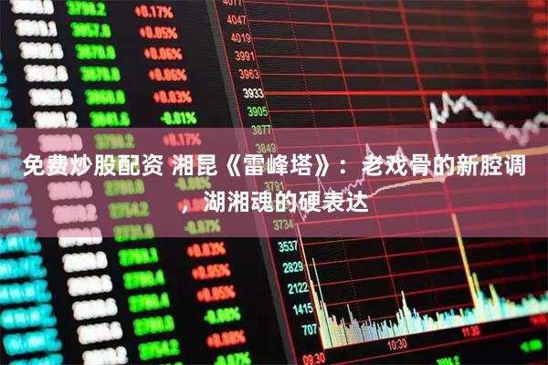 免费炒股配资 湘昆《雷峰塔》：老戏骨的新腔调，湖湘魂的硬表达
