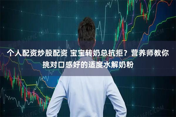 个人配资炒股配资 宝宝转奶总抗拒？营养师教你挑对口感好的适度水解奶粉
