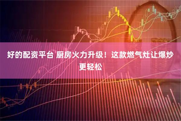 好的配资平台 厨房火力升级！这款燃气灶让爆炒更轻松