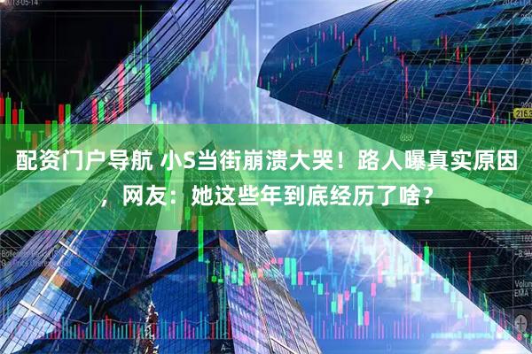配资门户导航 小S当街崩溃大哭！路人曝真实原因，网友：她这些年到底经历了啥？