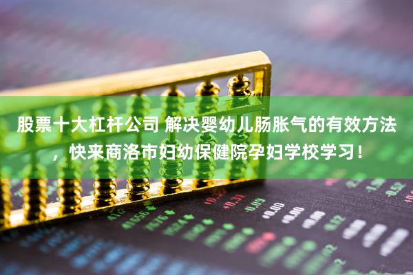 股票十大杠杆公司 解决婴幼儿肠胀气的有效方法，快来商洛市妇幼保健院孕妇学校学习！