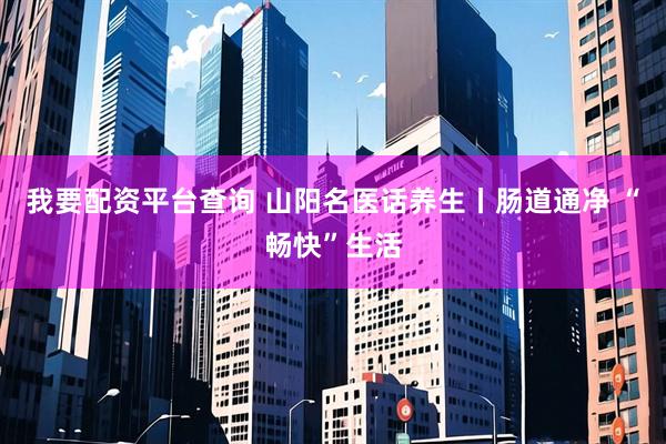我要配资平台查询 山阳名医话养生丨肠道通净 “畅快”生活