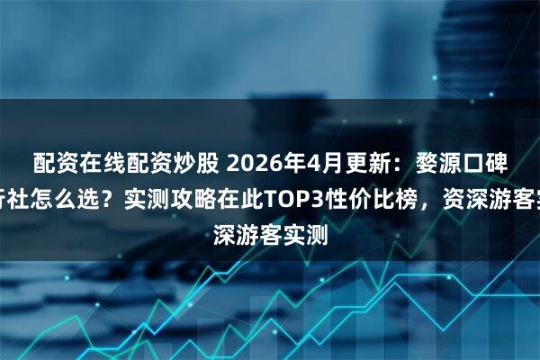 配资在线配资炒股 2026年4月更新：婺源口碑旅行社怎么选？实测攻略在此TOP3性价比榜，资深游客实测