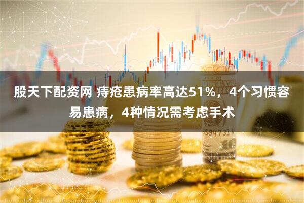 股天下配资网 痔疮患病率高达51%，4个习惯容易患病，4种情况需考虑手术