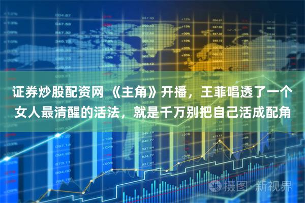 证券炒股配资网 《主角》开播，王菲唱透了一个女人最清醒的活法，就是千万别把自己活成配角