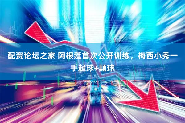 配资论坛之家 阿根廷首次公开训练，梅西小秀一手起球+颠球