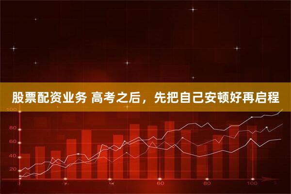 股票配资业务 高考之后，先把自己安顿好再启程