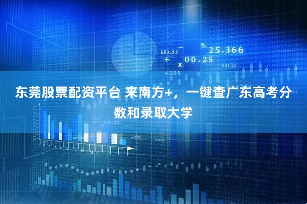 东莞股票配资平台 来南方+,一键查广东高考分数和录取大学