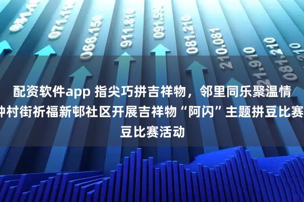 配资软件app 指尖巧拼吉祥物，邻里同乐聚温情——钟村街祈福新邨社区开展吉祥物“阿闪”主题拼豆比赛活动